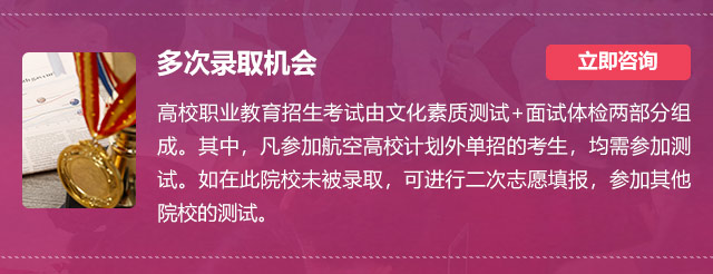 多次錄取機(jī)會(huì):高校職業(yè)教育招生考試由文化素質(zhì)測(cè)試+面試體檢兩部分組成。其中，凡參加航空高校計(jì)劃外單招的考生，均需參加測(cè)試。如在此院校未被錄取，可進(jìn)行二次志愿填報(bào)，參加其他院校的測(cè)試。